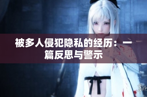 被多人侵犯隐私的经历：一篇反思与警示