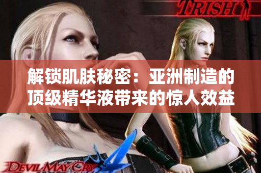 解锁肌肤秘密：亚洲制造的顶级精华液带来的惊人效益