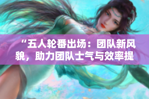 “五人轮番出场：团队新风貌，助力团队士气与效率提升！”