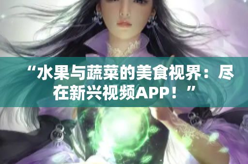 “水果与蔬菜的美食视界：尽在新兴视频APP！”