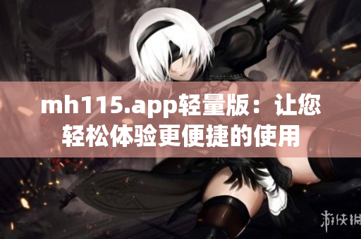 mh115.app轻量版：让您轻松体验更便捷的使用