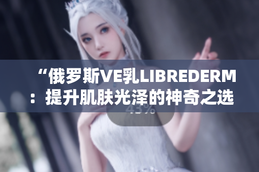 “俄罗斯VE乳LIBREDERM：提升肌肤光泽的神奇之选！”
