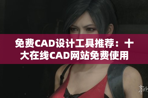 免费CAD设计工具推荐：十大在线CAD网站免费使用