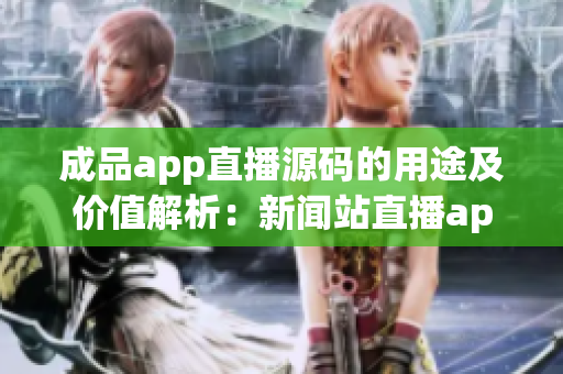 成品app直播源码的用途及价值解析：新闻站直播app源码的运用指南