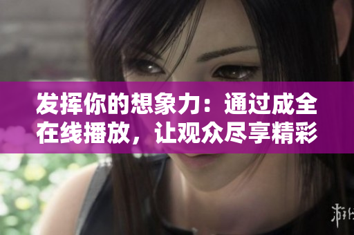 发挥你的想象力：通过成全在线播放，让观众尽享精彩绝伦的视听盛宴