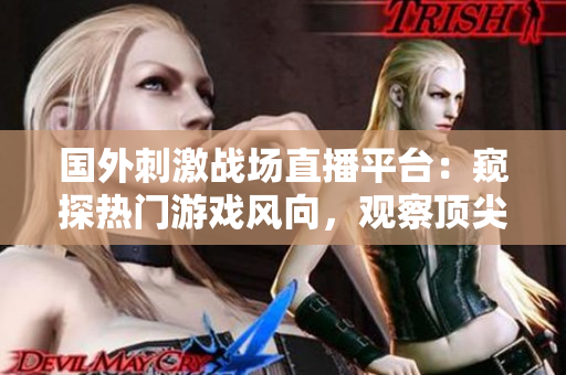 国外刺激战场直播平台：窥探热门游戏风向，观察顶尖玩家对战策略