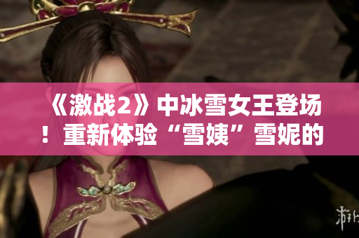 《激战2》中冰雪女王登场！重新体验“雪姨”雪妮的壮丽传奇