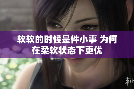 软软的时候是件小事 为何在柔软状态下更优