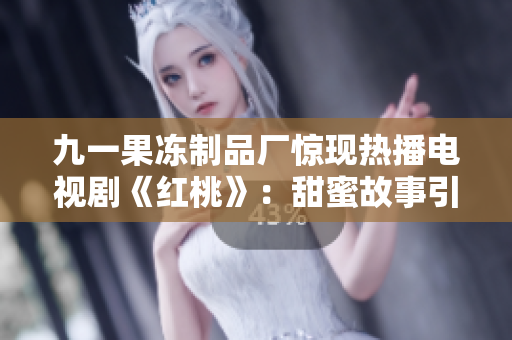九一果冻制品厂惊现热播电视剧《红桃》：甜蜜故事引爆观众热情！
