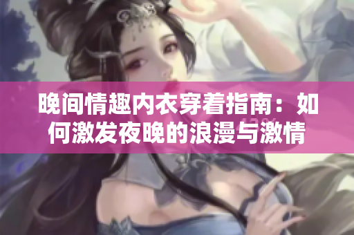 晚间情趣内衣穿着指南：如何激发夜晚的浪漫与激情