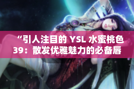 “引人注目的 YSL 水蜜桃色39：散发优雅魅力的必备唇膏”
