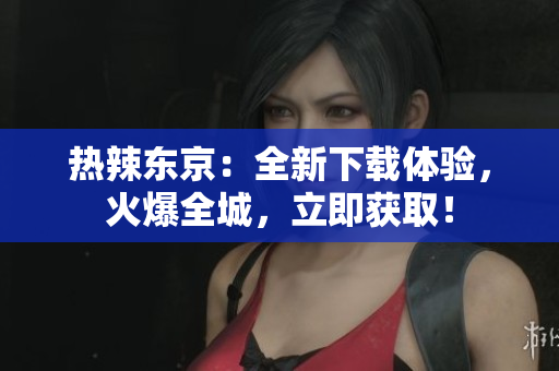 热辣东京：全新下载体验，火爆全城，立即获取！