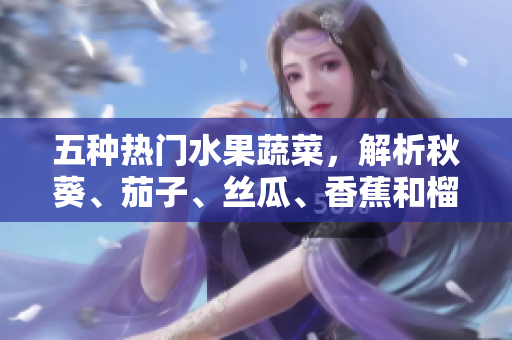 五种热门水果蔬菜，解析秋葵、茄子、丝瓜、香蕉和榴莲的营养与功效