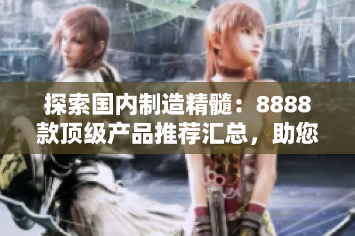 探索国内制造精髓：8888款顶级产品推荐汇总，助您发现最佳选择！
