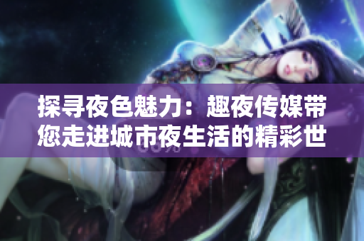 探寻夜色魅力：趣夜传媒带您走进城市夜生活的精彩世界