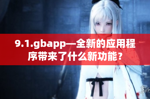 9.1.gbapp—全新的应用程序带来了什么新功能？