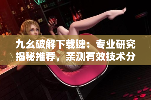 九幺破解下载键：专业研究揭秘推荐，亲测有效技术分享