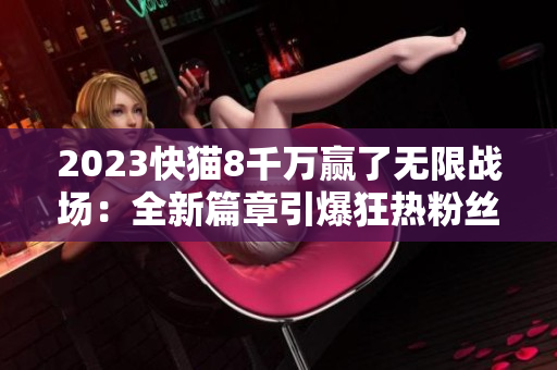 2023快猫8千万赢了无限战场：全新篇章引爆狂热粉丝狂欢