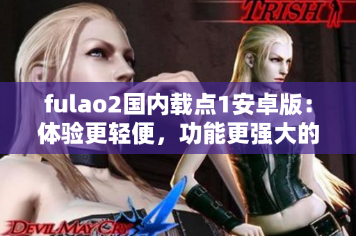 fulao2国内载点1安卓版：体验更轻便，功能更强大的移动应用