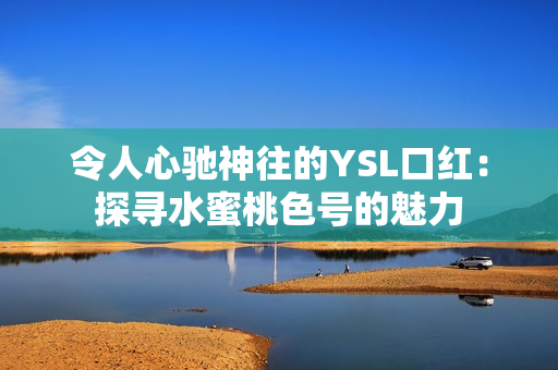 令人心驰神往的YSL口红：探寻水蜜桃色号的魅力