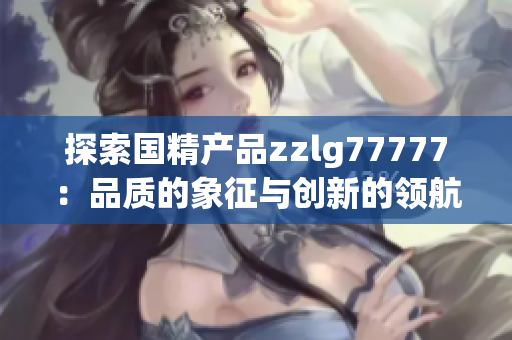 探索国精产品zzlg77777：品质的象征与创新的领航