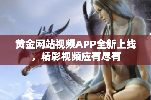 黄金网站视频APP全新上线，精彩视频应有尽有