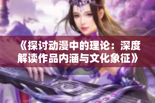 《探讨动漫中的理论：深度解读作品内涵与文化象征》