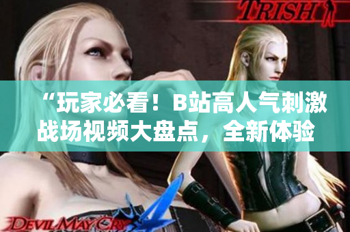 “玩家必看！B站高人气刺激战场视频大盘点，全新体验等你来挑战！”