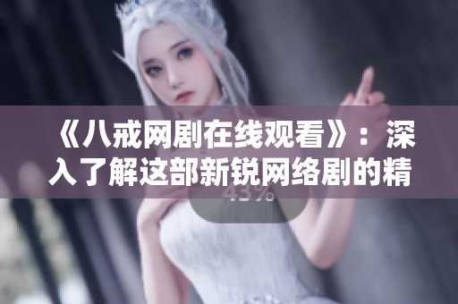 《八戒网剧在线观看》：深入了解这部新锐网络剧的精彩内容
