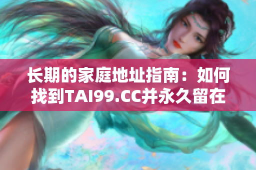 长期的家庭地址指南：如何找到TAI99.CC并永久留在心中