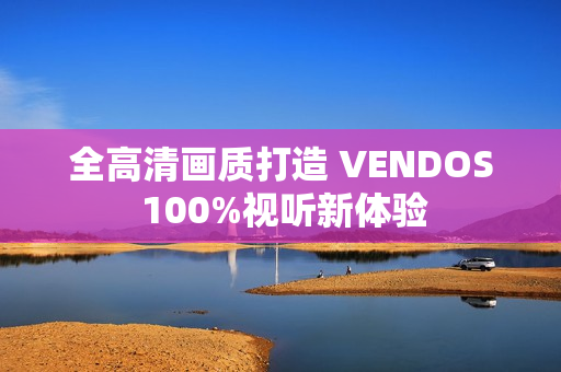 全高清画质打造 VENDOS 100%视听新体验