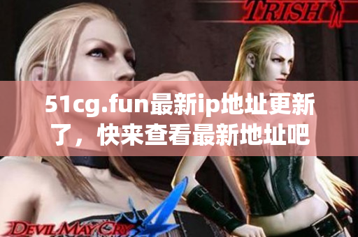 51cg.fun最新ip地址更新了，快来查看最新地址吧