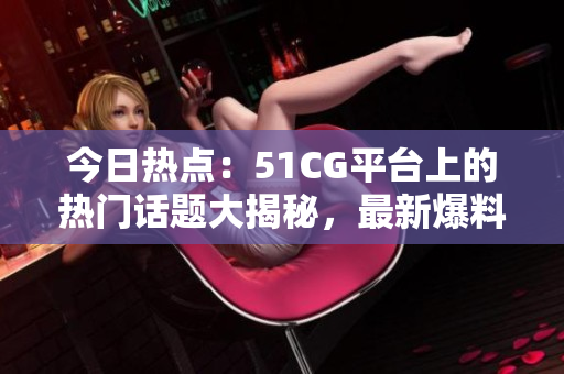 今日热点：51CG平台上的热门话题大揭秘，最新爆料大瓜！