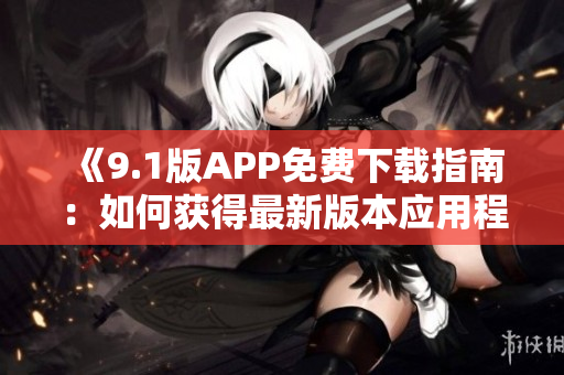 《9.1版APP免费下载指南：如何获得最新版本应用程序》
