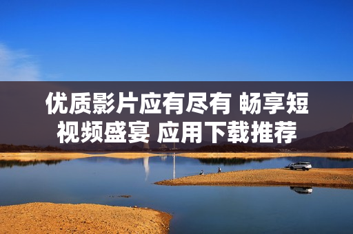 优质影片应有尽有 畅享短视频盛宴 应用下载推荐
