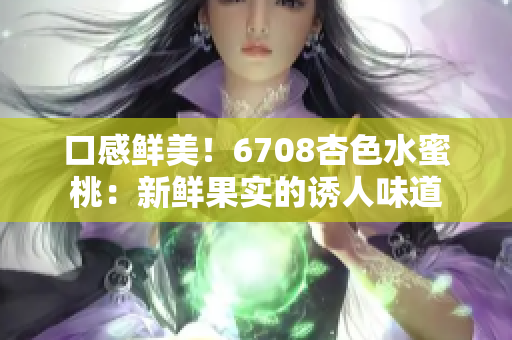 口感鲜美！6708杏色水蜜桃：新鲜果实的诱人味道