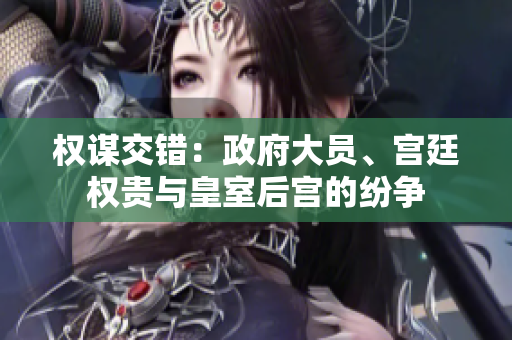 权谋交错：政府大员、宫廷权贵与皇室后宫的纷争