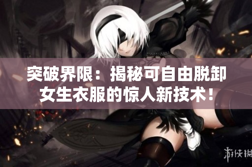突破界限：揭秘可自由脱卸女生衣服的惊人新技术！