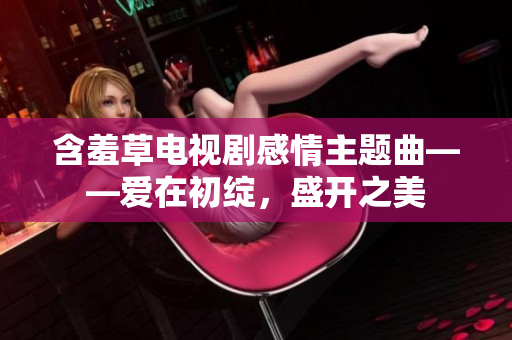 含羞草电视剧感情主题曲——爱在初绽，盛开之美
