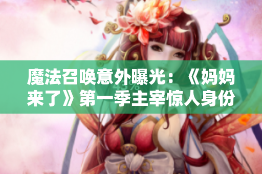 魔法召唤意外曝光：《妈妈来了》第一季主宰惊人身份揭秘
