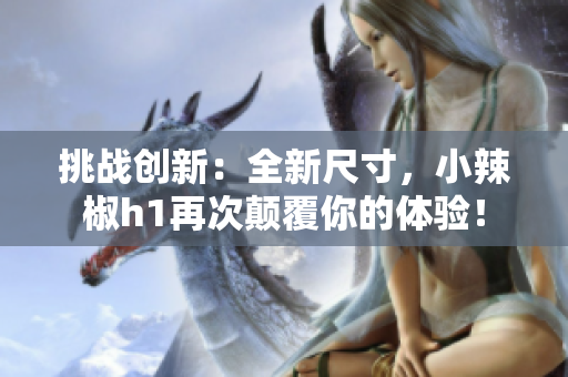 挑战创新：全新尺寸，小辣椒h1再次颠覆你的体验！