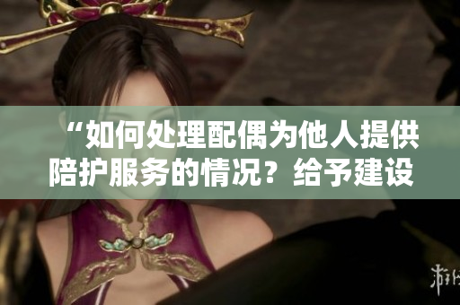 “如何处理配偶为他人提供陪护服务的情况？给予建设性解决方式”