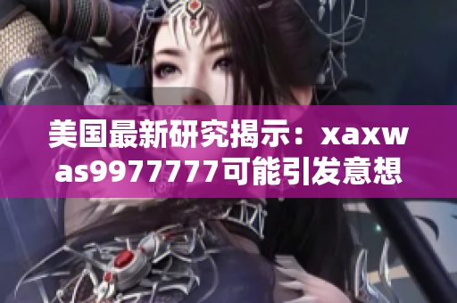 美国最新研究揭示：xaxwas9977777可能引发意想不到的影响