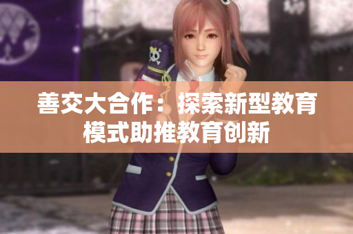 善交大合作：探索新型教育模式助推教育创新