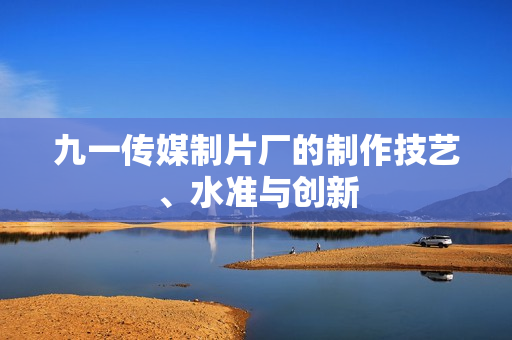 九一传媒制片厂的制作技艺、水准与创新