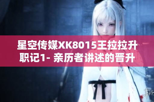 星空传媒XK8015王拉拉升职记1- 亲历者讲述的晋升之路