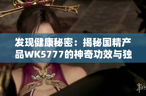 发现健康秘密：揭秘国精产品WK5777的神奇功效与独特配方