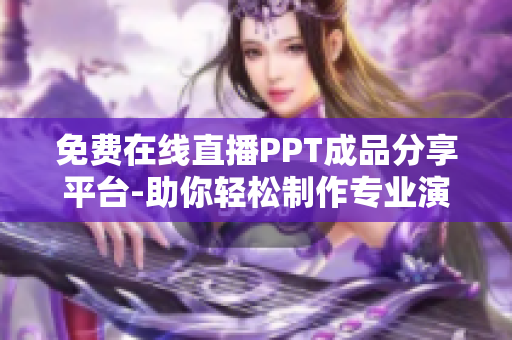免费在线直播PPT成品分享平台-助你轻松制作专业演示稿