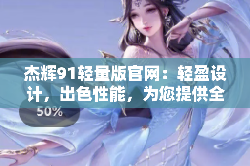 杰辉91轻量版官网：轻盈设计，出色性能，为您提供全新体验