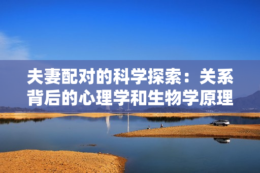 夫妻配对的科学探索：关系背后的心理学和生物学原理